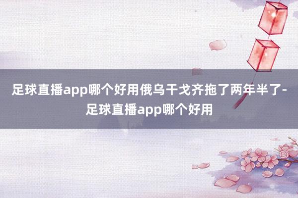 足球直播app哪个好用俄乌干戈齐拖了两年半了-足球直播app哪个好用