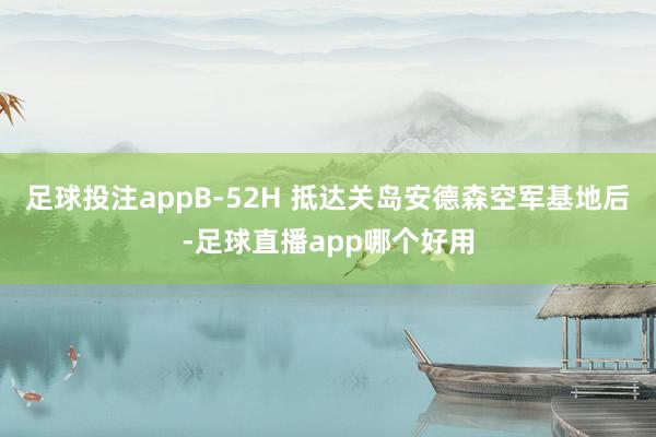 足球投注appB-52H 抵达关岛安德森空军基地后-足球直播app哪个好用