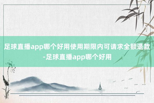 足球直播app哪个好用使用期限内可请求全额退款-足球直播app哪个好用