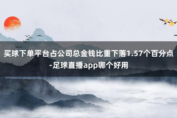 买球下单平台占公司总金钱比重下落1.57个百分点-足球直播app哪个好用