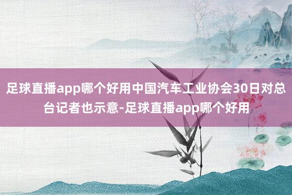 足球直播app哪个好用中国汽车工业协会30日对总台记者也示意-足球直播app哪个好用