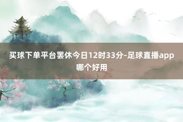 买球下单平台罢休今日12时33分-足球直播app哪个好用