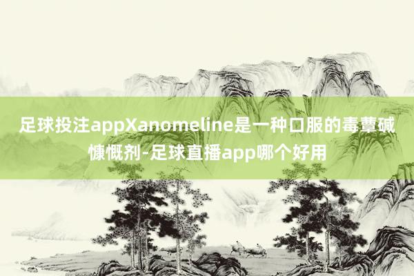 足球投注appXanomeline是一种口服的毒蕈碱慷慨剂-足球直播app哪个好用