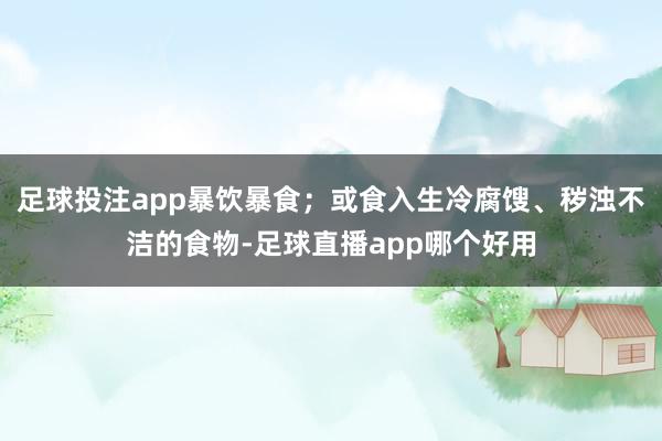 足球投注app暴饮暴食；或食入生冷腐馊、秽浊不洁的食物-足球直播app哪个好用