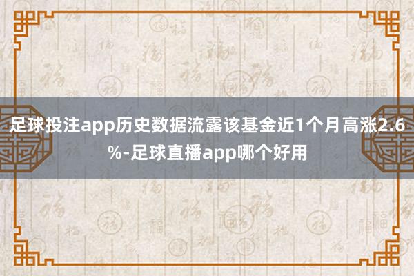 足球投注app历史数据流露该基金近1个月高涨2.6%-足球直播app哪个好用