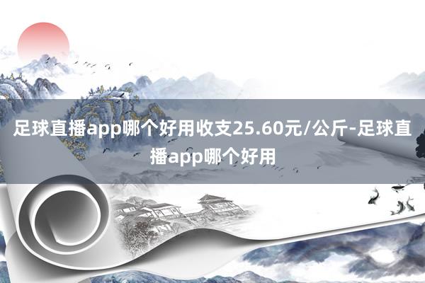 足球直播app哪个好用收支25.60元/公斤-足球直播app哪个好用