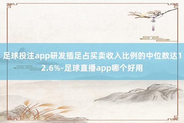 足球投注app研发插足占买卖收入比例的中位数达12.6%-足球直播app哪个好用