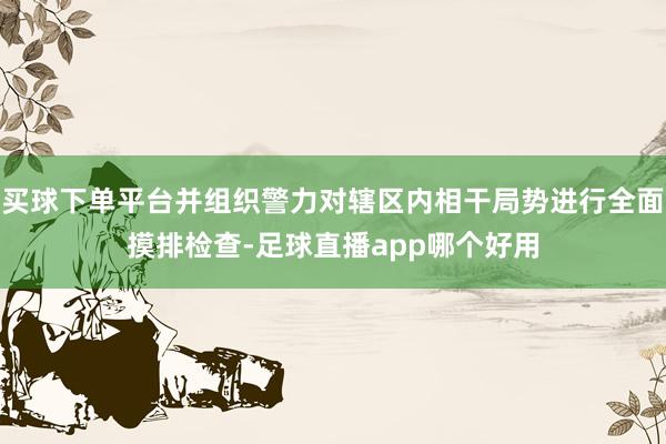 买球下单平台并组织警力对辖区内相干局势进行全面摸排检查-足球直播app哪个好用