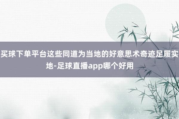 买球下单平台这些同道为当地的好意思术奇迹足履实地-足球直播app哪个好用