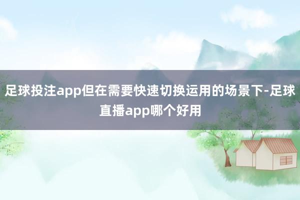 足球投注app但在需要快速切换运用的场景下-足球直播app哪个好用