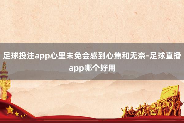 足球投注app心里未免会感到心焦和无奈-足球直播app哪个好用