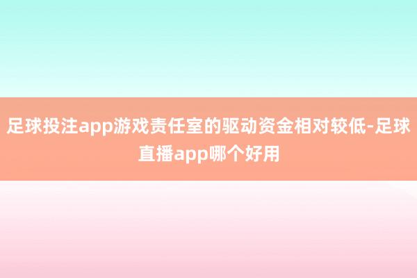 足球投注app游戏责任室的驱动资金相对较低-足球直播app哪个好用