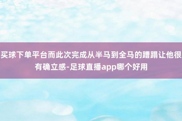 买球下单平台而此次完成从半马到全马的蹧蹋让他很有确立感-足球直播app哪个好用