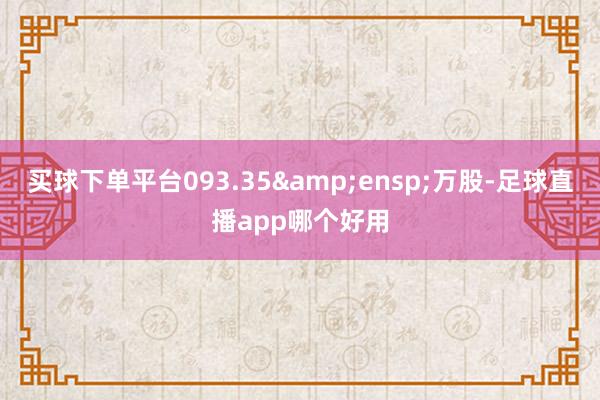 买球下单平台093.35&ensp;万股-足球直播app哪个好用