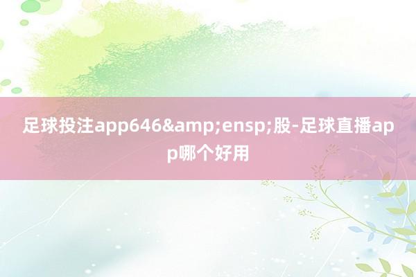 足球投注app646&ensp;股-足球直播app哪个好用