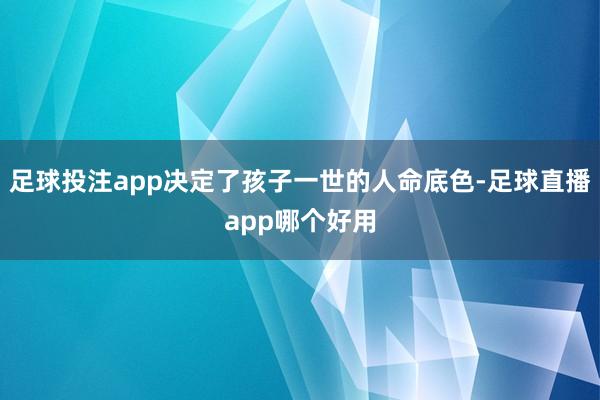 足球投注app决定了孩子一世的人命底色-足球直播app哪个好用