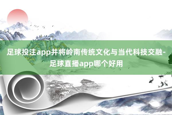 足球投注app并将岭南传统文化与当代科技交融-足球直播app哪个好用