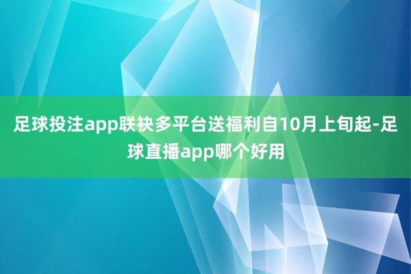 足球投注app联袂多平台送福利自10月上旬起-足球直播app哪个好用