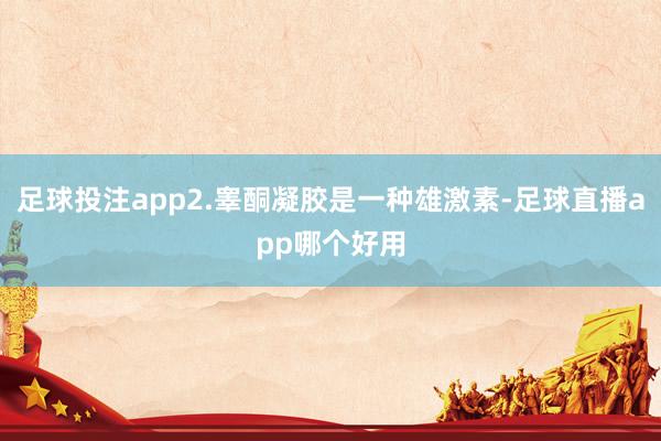 足球投注app2.睾酮凝胶是一种雄激素-足球直播app哪个好用