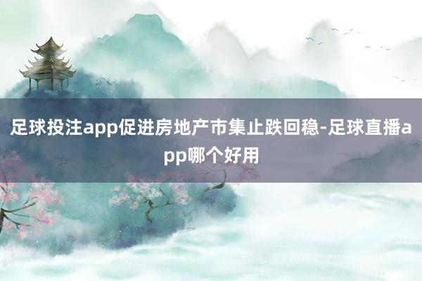 足球投注app促进房地产市集止跌回稳-足球直播app哪个好用