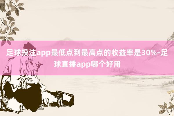 足球投注app最低点到最高点的收益率是30%-足球直播app哪个好用