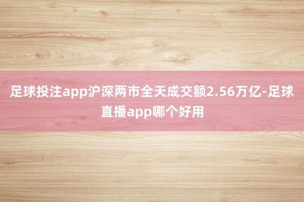 足球投注app沪深两市全天成交额2.56万亿-足球直播app哪个好用