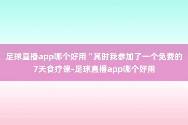 足球直播app哪个好用　　“其时我参加了一个免费的7天食疗课-足球直播app哪个好用