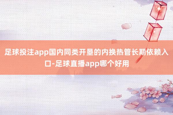 足球投注app国内同类开垦的内换热管长期依赖入口-足球直播app哪个好用