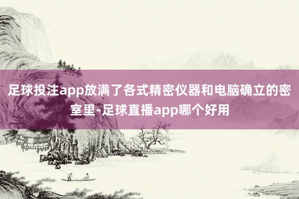 足球投注app放满了各式精密仪器和电脑确立的密室里-足球直播app哪个好用