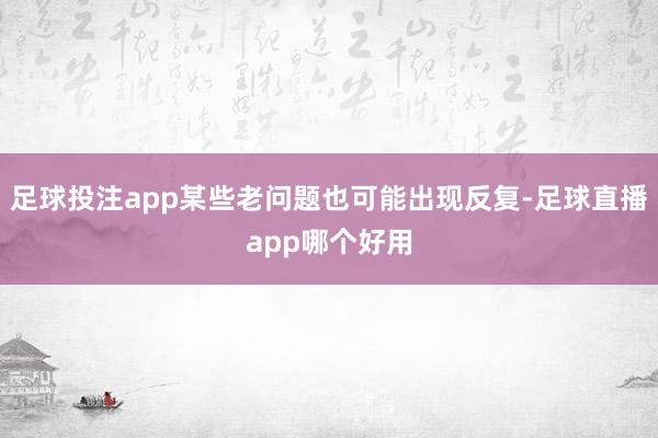 足球投注app某些老问题也可能出现反复-足球直播app哪个好用