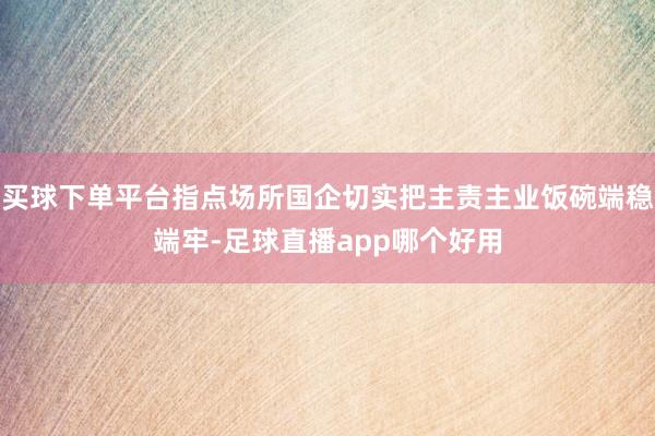 买球下单平台指点场所国企切实把主责主业饭碗端稳端牢-足球直播app哪个好用