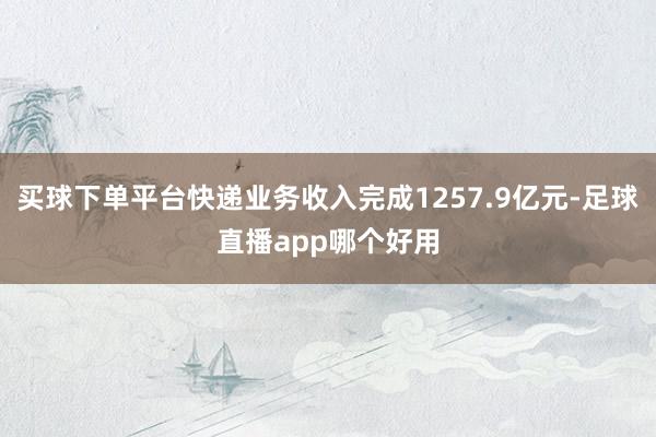 买球下单平台快递业务收入完成1257.9亿元-足球直播app哪个好用