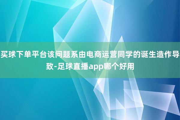 买球下单平台该问题系由电商运营同学的诞生造作导致-足球直播app哪个好用