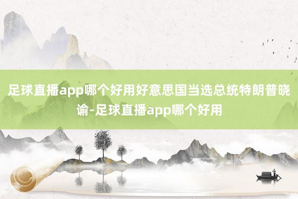 足球直播app哪个好用好意思国当选总统特朗普晓谕-足球直播app哪个好用