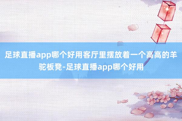 足球直播app哪个好用客厅里摆放着一个高高的羊驼板凳-足球直播app哪个好用