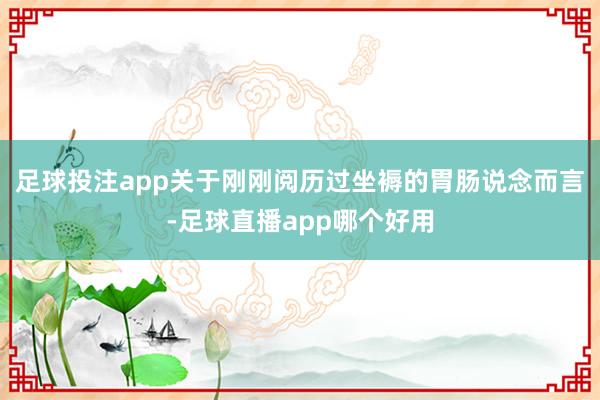 足球投注app关于刚刚阅历过坐褥的胃肠说念而言-足球直播app哪个好用