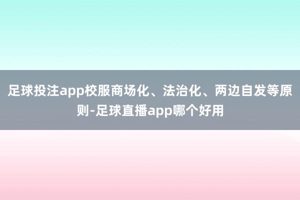 足球投注app校服商场化、法治化、两边自发等原则-足球直播app哪个好用