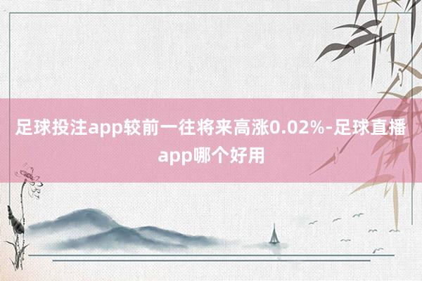 足球投注app较前一往将来高涨0.02%-足球直播app哪个好用