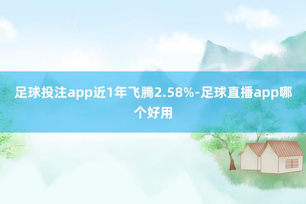 足球投注app近1年飞腾2.58%-足球直播app哪个好用