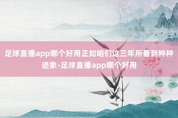 足球直播app哪个好用正如咱们这三年所看到种种迹象-足球直播app哪个好用