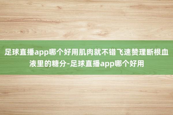 足球直播app哪个好用肌肉就不错飞速赞理断根血液里的糖分-足球直播app哪个好用