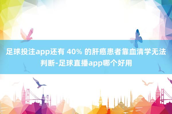 足球投注app还有 40% 的肝癌患者靠血清学无法判断-足球直播app哪个好用