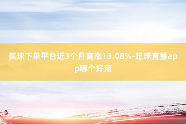 买球下单平台近3个月高涨13.08%-足球直播app哪个好用