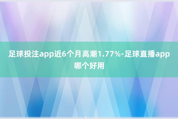 足球投注app近6个月高潮1.77%-足球直播app哪个好用