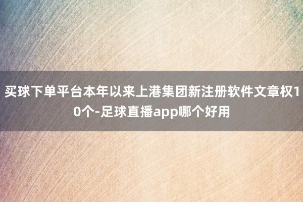 买球下单平台本年以来上港集团新注册软件文章权10个-足球直播app哪个好用