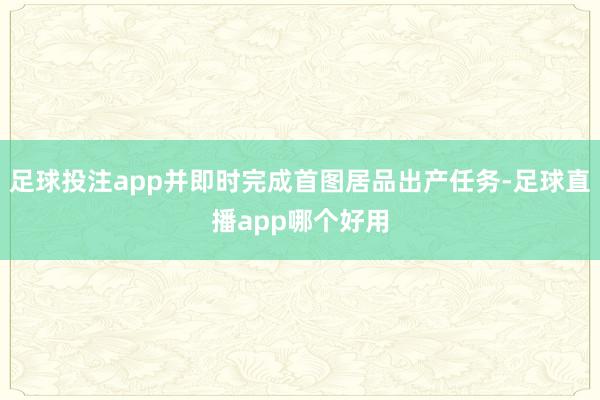 足球投注app并即时完成首图居品出产任务-足球直播app哪个好用