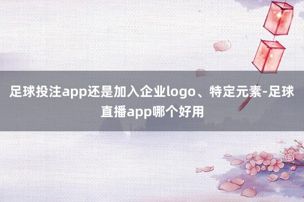 足球投注app还是加入企业logo、特定元素-足球直播app哪个好用