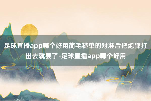 足球直播app哪个好用简毛糙单的对准后把炮弹打出去就罢了-足球直播app哪个好用