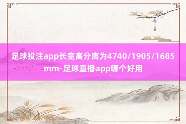 足球投注app长宽高分离为4740/1905/1685mm-足球直播app哪个好用