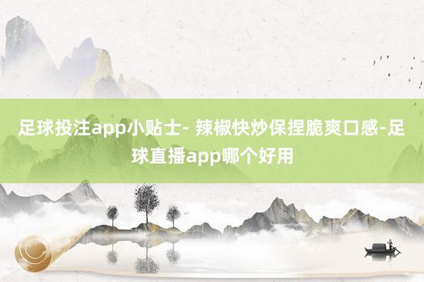 足球投注app小贴士- 辣椒快炒保捏脆爽口感-足球直播app哪个好用